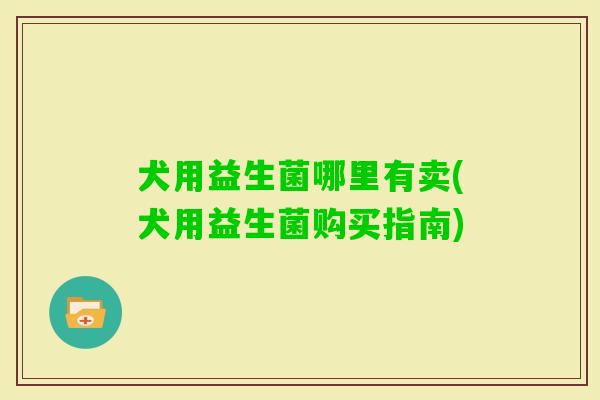 犬用益生菌哪里有卖(犬用益生菌购买指南) 犬用益生菌哪里有卖(犬用益生菌购买指南)