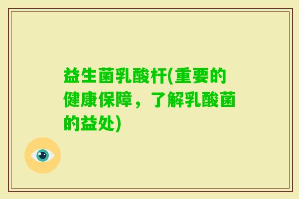 益生菌乳酸杆(重要的健康保障，了解乳酸菌的益处)