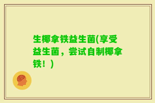 生椰拿铁益生菌(享受益生菌,尝试自制椰拿铁!) 生椰拿铁益生菌(享受益生菌,尝试自制椰拿铁!)
