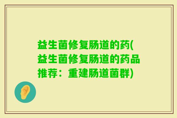 益生菌修复肠道的药(益生菌修复肠道的药品推荐:重建肠道菌群) 益生菌修复肠道的药(益生菌修复肠道的药品推荐:重建肠道菌群)