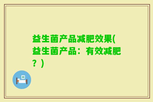 益生菌产品效果(益生菌产品:有效?) 益生菌产品效果(益生菌产品:有效?)