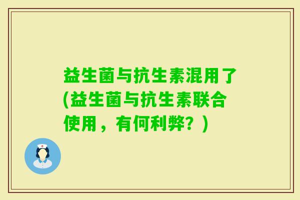 益生菌与抗生素混用了(益生菌与抗生素联合使用，有何利弊？)