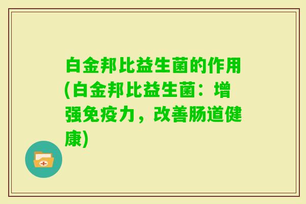 白金邦比益生菌的作用(白金邦比益生菌:增强力,改善肠道健康) 白金邦比益生菌的作用(白金邦比益生菌:增强力,改善肠道健康)