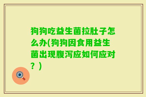 狗狗吃益生菌拉肚子怎么办(狗狗因食用益生菌出现应如何应对?) 狗狗吃益生菌拉肚子怎么办(狗狗因食用益生菌出现应如何应对?)