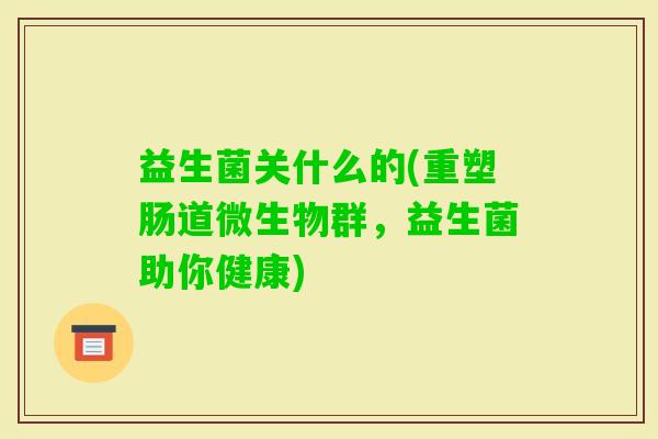 益生菌关什么的(重塑肠道微生物群，益生菌助你健康)