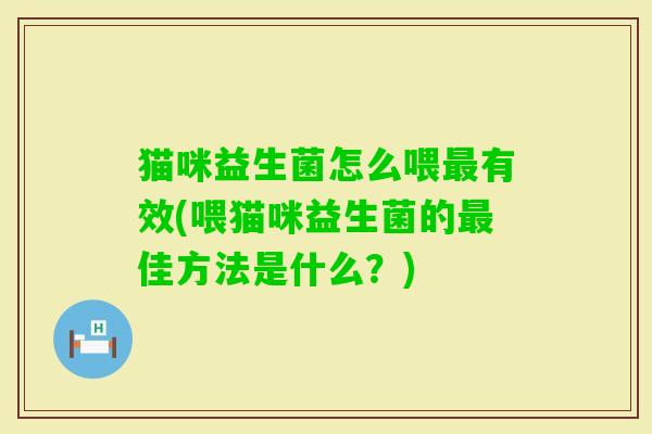 猫咪益生菌怎么喂有效(喂猫咪益生菌的佳方法是什么?) 猫咪益生菌怎么喂有效(喂猫咪益生菌的佳方法是什么?)