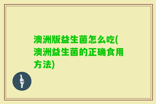 澳洲版益生菌怎么吃(澳洲益生菌的正确食用方法) 澳洲版益生菌怎么吃(澳洲益生菌的正确食用方法)
