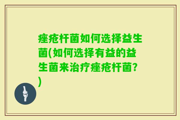 杆菌如何选择益生菌(如何选择有益的益生菌来杆菌?) 杆菌如何选择益生菌(如何选择有益的益生菌来杆菌?)