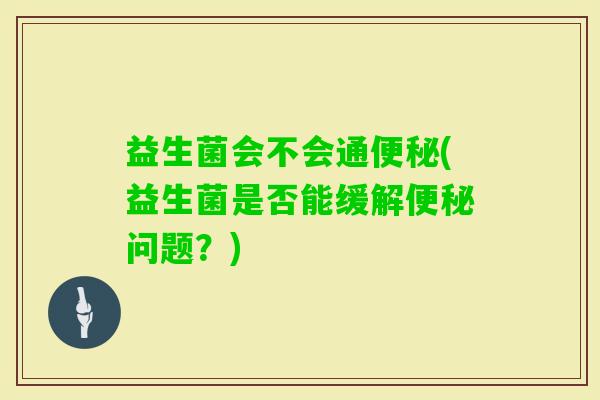 益生菌会不会通(益生菌是否能缓解问题？)