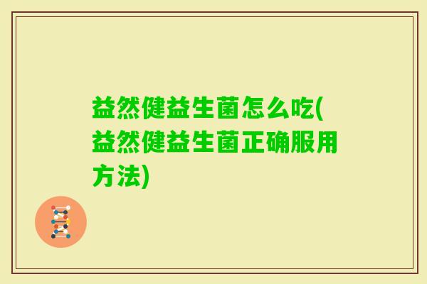 益然健益生菌怎么吃(益然健益生菌正确服用方法) 益然健益生菌怎么吃(益然健益生菌正确服用方法)