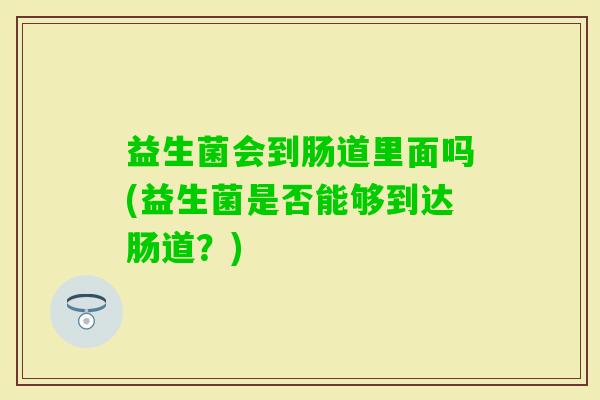 益生菌会到肠道里面吗(益生菌是否能够到达肠道?) 益生菌会到肠道里面吗(益生菌是否能够到达肠道?)
