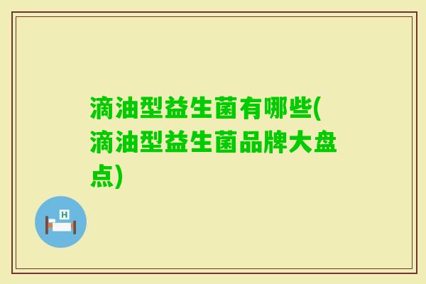 滴油型益生菌有哪些(滴油型益生菌品牌大盘点) 滴油型益生菌有哪些(滴油型益生菌品牌大盘点)