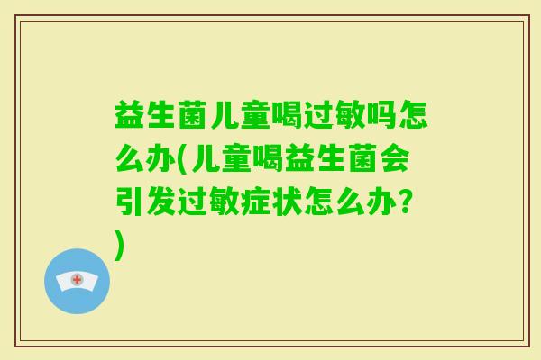 益生菌儿童喝吗怎么办(儿童喝益生菌会引发症状怎么办?) 益生菌儿童喝吗怎么办(儿童喝益生菌会引发症状怎么办?)