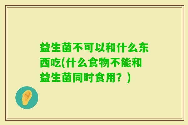 益生菌不可以和什么东西吃(什么食物不能和益生菌同时食用?) 益生菌不可以和什么东西吃(什么食物不能和益生菌同时食用?)
