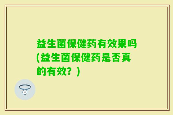 益生菌保健药有效果吗(益生菌保健药是否真的有效?) 益生菌保健药有效果吗(益生菌保健药是否真的有效?)