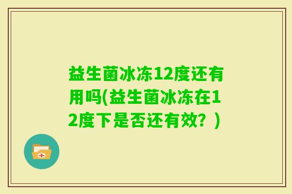 益生菌冰冻12度还有用吗(益生菌冰冻在12度下是否还有效?) 益生菌冰冻12度还有用吗(益生菌冰冻在12度下是否还有效?)