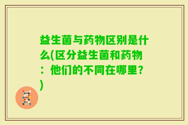 益生菌与区别是什么(区分益生菌和：他们的不同在哪里？)