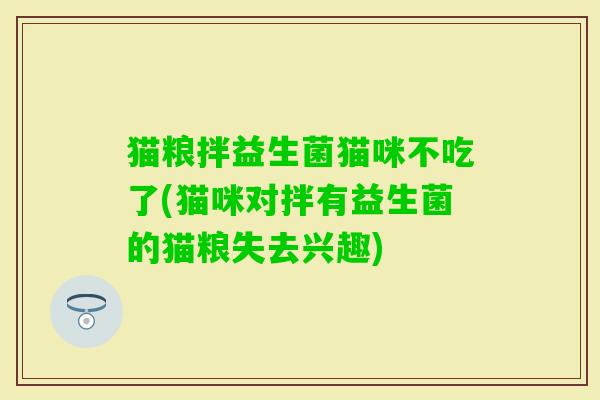 猫粮拌益生菌猫咪不吃了(猫咪对拌有益生菌的猫粮失去兴趣) 猫粮拌益生菌猫咪不吃了(猫咪对拌有益生菌的猫粮失去兴趣)