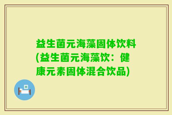 益生菌元海藻固体饮料(益生菌元海藻饮：健康元素固体混合饮品)