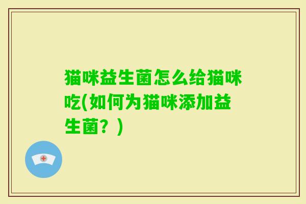 猫咪益生菌怎么给猫咪吃(如何为猫咪添加益生菌?) 猫咪益生菌怎么给猫咪吃(如何为猫咪添加益生菌?)