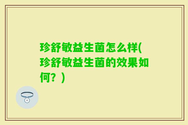 珍舒敏益生菌怎么样(珍舒敏益生菌的效果如何?) 珍舒敏益生菌怎么样(珍舒敏益生菌的效果如何?)