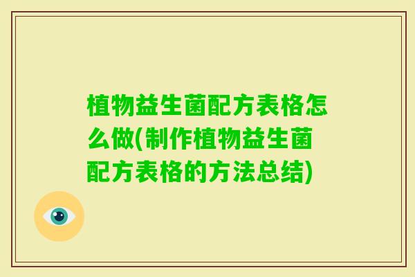 植物益生菌配方表格怎么做(制作植物益生菌配方表格的方法总结)