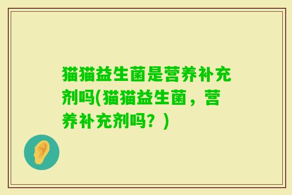 猫猫益生菌是营养补充剂吗(猫猫益生菌,营养补充剂吗?) 猫猫益生菌是营养补充剂吗(猫猫益生菌,营养补充剂吗?)