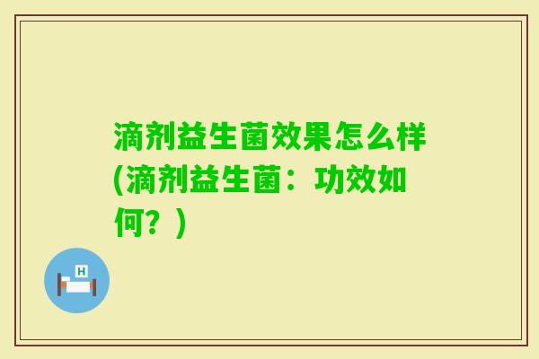 滴剂益生菌效果怎么样(滴剂益生菌:功效如何?) 滴剂益生菌效果怎么样(滴剂益生菌:功效如何?)