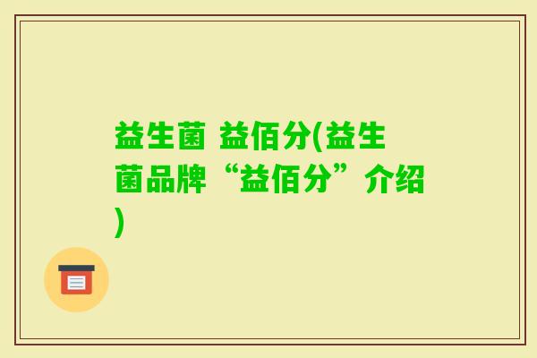 益生菌 益佰分(益生菌品牌“益佰分”介绍) 益生菌 益佰分(益生菌品牌“益佰分”介绍)
