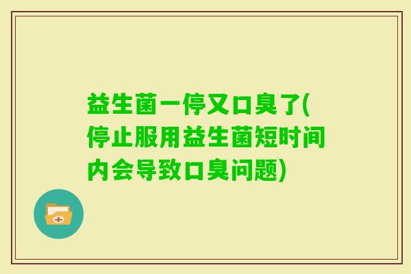 益生菌一停又了(停止服用益生菌短时间内会导致问题)