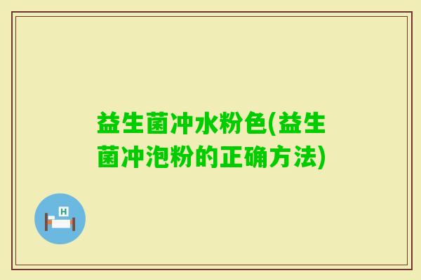 益生菌冲水粉色(益生菌冲泡粉的正确方法) 益生菌冲水粉色(益生菌冲泡粉的正确方法)
