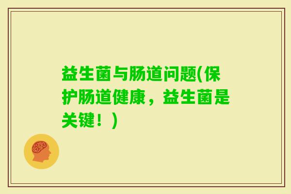 益生菌与肠道问题(保护肠道健康,益生菌是关键!) 益生菌与肠道问题(保护肠道健康,益生菌是关键!)