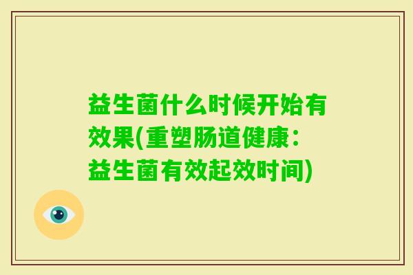 益生菌什么时候开始有效果(重塑肠道健康:益生菌有效起效时间) 益生菌什么时候开始有效果(重塑肠道健康:益生菌有效起效时间)