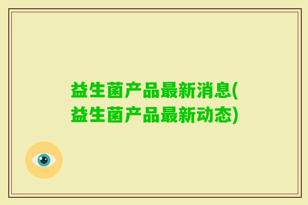 益生菌产品新消息(益生菌产品新动态) 益生菌产品新消息(益生菌产品新动态)