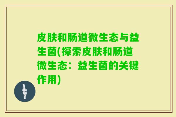 和肠道微生态与益生菌(探索和肠道微生态:益生菌的关键作用) 和肠道微生态与益生菌(探索和肠道微生态:益生菌的关键作用)