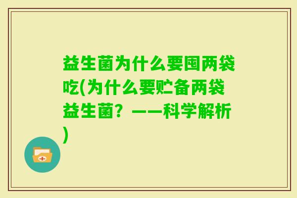 益生菌为什么要囤两袋吃(为什么要贮备两袋益生菌?——科学解析) 益生菌为什么要囤两袋吃(为什么要贮备两袋益生菌?——科学解析)