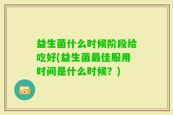 益生菌什么时候阶段给吃好(益生菌佳服用时间是什么时候?) 益生菌什么时候阶段给吃好(益生菌佳服用时间是什么时候?)