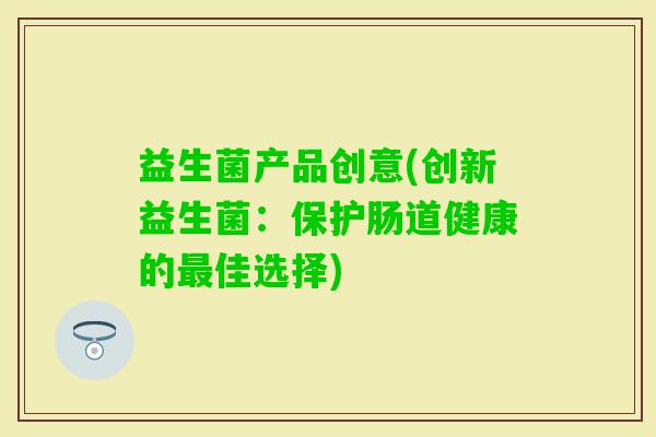 益生菌产品创意(创新益生菌:保护肠道健康的佳选择) 益生菌产品创意(创新益生菌:保护肠道健康的佳选择)