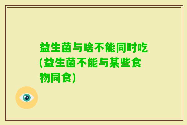 益生菌与啥不能同时吃(益生菌不能与某些食物同食) 益生菌与啥不能同时吃(益生菌不能与某些食物同食)
