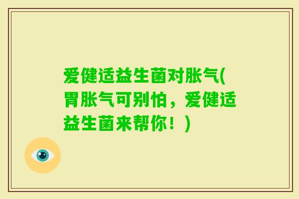 爱健适益生菌对(胃可别怕,爱健适益生菌来帮你!) 爱健适益生菌对(胃可别怕,爱健适益生菌来帮你!)
