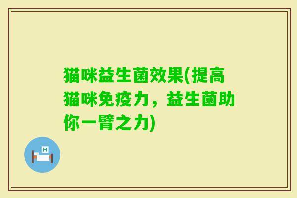 猫咪益生菌效果(提高猫咪力，益生菌助你一臂之力)