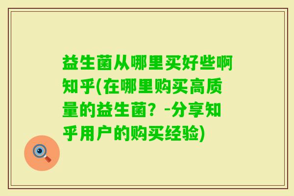 益生菌从哪里买好些啊知乎(在哪里购买高质量的益生菌?-分享知乎用户的购买经验) 益生菌从哪里买好些啊知乎(在哪里购买高质量的益生菌?-分享知乎用户的购买经验)