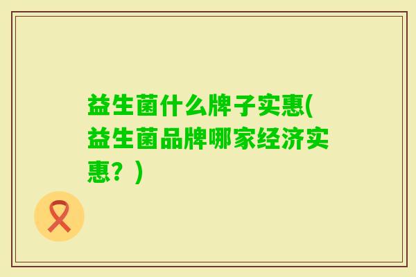 益生菌什么牌子实惠(益生菌品牌哪家经济实惠?) 益生菌什么牌子实惠(益生菌品牌哪家经济实惠?)
