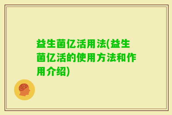 益生菌亿活用法(益生菌亿活的使用方法和作用介绍) 益生菌亿活用法(益生菌亿活的使用方法和作用介绍)