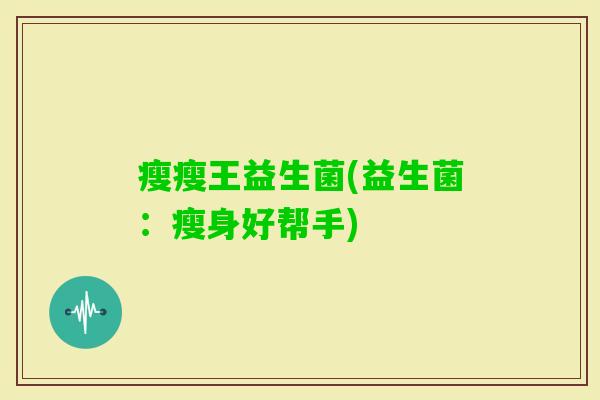 瘦瘦王益生菌(益生菌:瘦身好帮手) 瘦瘦王益生菌(益生菌:瘦身好帮手)