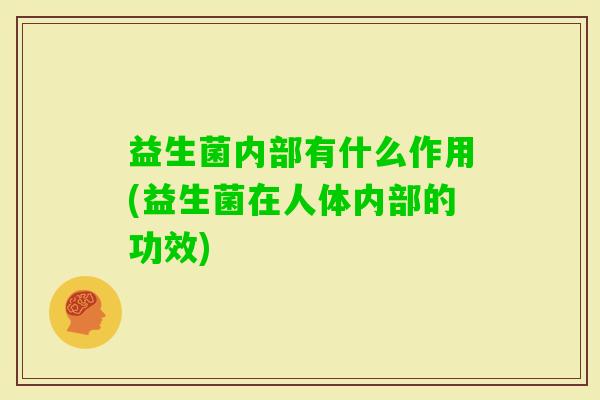 益生菌内部有什么作用(益生菌在人体内部的功效) 益生菌内部有什么作用(益生菌在人体内部的功效)