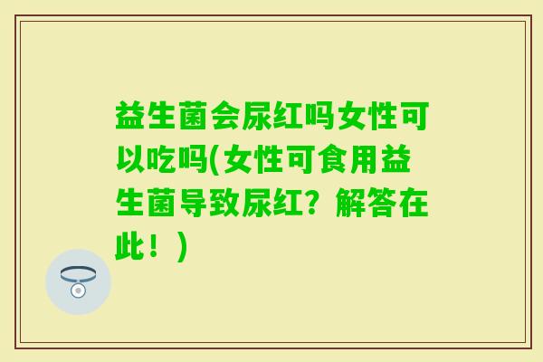 益生菌会尿红吗女性可以吃吗(女性可食用益生菌导致尿红?解答在此!) 益生菌会尿红吗女性可以吃吗(女性可食用益生菌导致尿红?解答在此!)