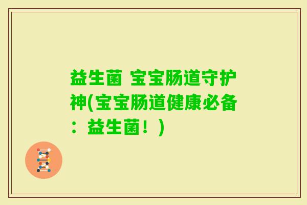 益生菌 宝宝肠道守护神(宝宝肠道健康必备:益生菌!) 益生菌 宝宝肠道守护神(宝宝肠道健康必备:益生菌!)