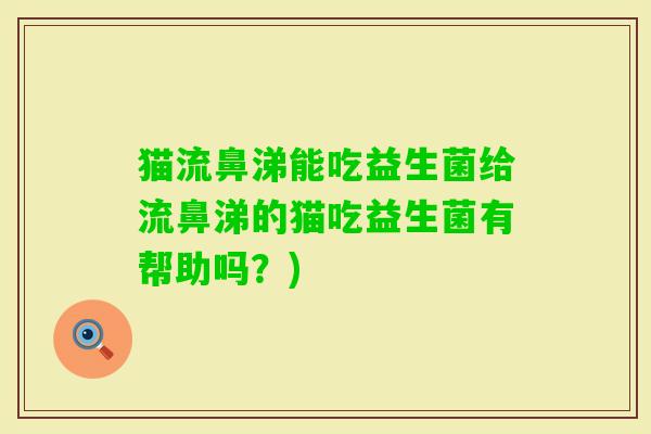 猫流鼻涕能吃益生菌给流鼻涕的猫吃益生菌有帮助吗?) 猫流鼻涕能吃益生菌给流鼻涕的猫吃益生菌有帮助吗?)