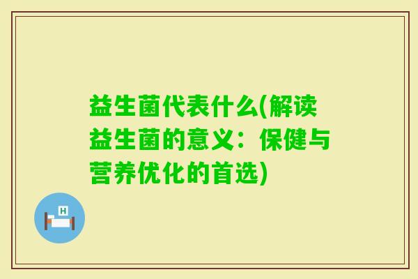 益生菌代表什么(解读益生菌的意义:保健与营养优化的首选) 益生菌代表什么(解读益生菌的意义:保健与营养优化的首选)